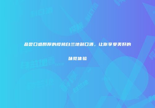 品尝口感醇厚的樱桃白兰地利口酒，让你享受美好的味觉体验