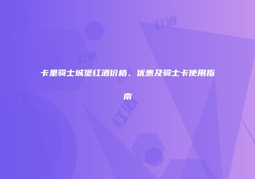卡里骑士城堡红酒价格、优惠及骑士卡使用指南