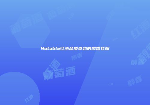 Notable红酒品质卓越的醇香佳酿