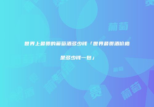 世界上最贵的葡萄酒多少钱「世界最贵酒价格是多少钱一包」