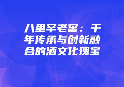 八里罕老窖：千年传承与创新融合的酒文化瑰宝