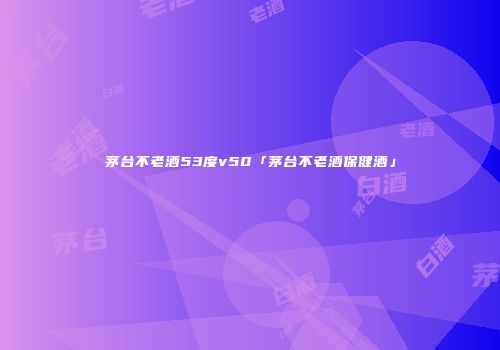 茅台不老酒53度v50「茅台不老酒保健酒」