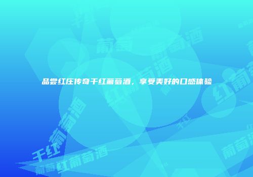 品尝红庄传奇干红葡萄酒，享受美好的口感体验