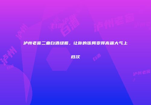 泸州老窖二曲白酒绿瓶，让你的饭局变得高端大气上档次