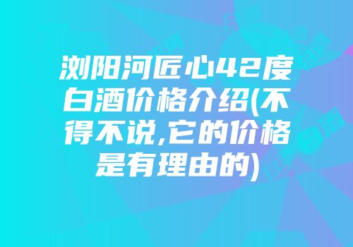 浏阳河匠心42度白酒价格介绍(不得不说,它的价格是有理由的)