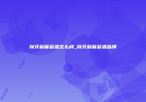 匈牙利葡萄酒怎么样_匈牙利葡萄酒品牌