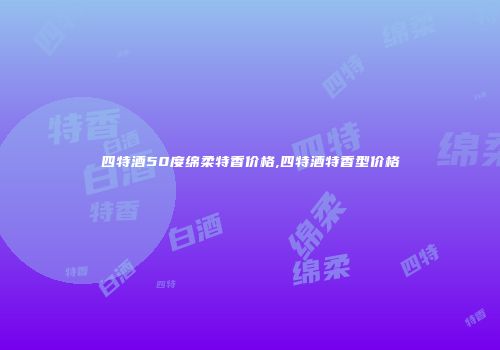 四特酒50度绵柔特香价格,四特酒特香型价格