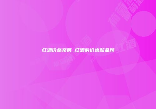 红酒价格亲民_红酒的价格和品牌