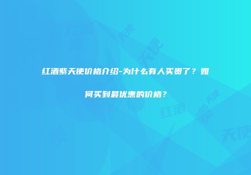 红酒紫天使价格介绍-为什么有人买贵了？如何买到最优惠的价格？