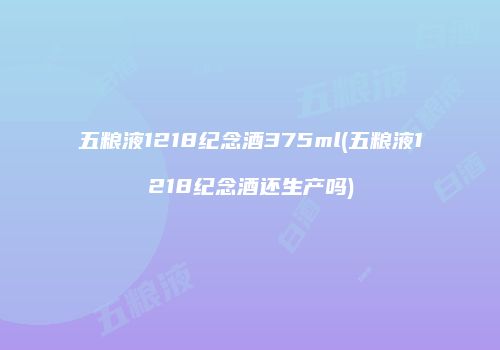 五粮液1218纪念酒375ml(五粮液1218纪念酒还生产吗)