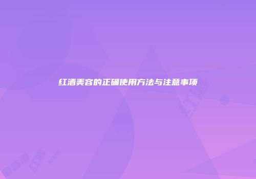 红酒美容的正确使用方法与注意事项