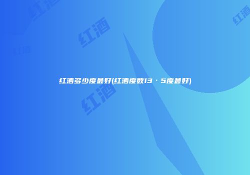 红酒多少度最好(红酒度数13·5度最好)