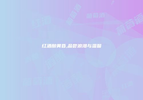 红酒酿黄昏,品尝浪漫与温馨