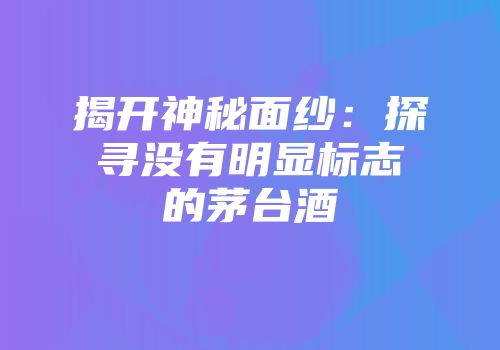 揭开神秘面纱：探寻没有明显标志的茅台酒