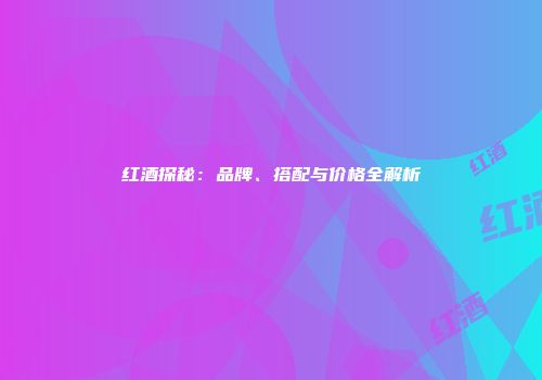 红酒探秘：品牌、搭配与价格全解析
