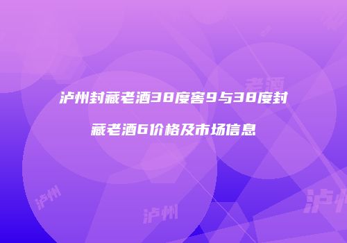 泸州封藏老酒38度窖9与38度封藏老酒6价格及市场信息