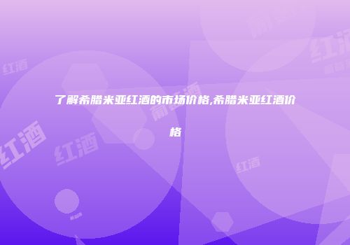 了解希腊米亚红酒的市场价格,希腊米亚红酒价格