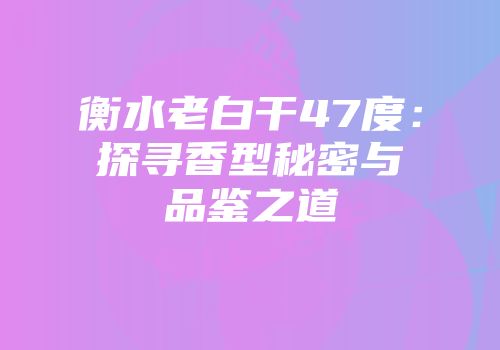 衡水老白干47度：探寻香型秘密与品鉴之道
