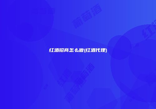 红酒招商怎么做(红酒代理)