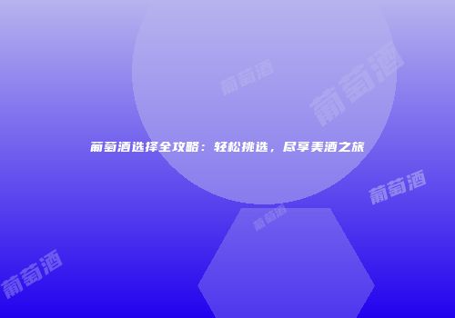 葡萄酒选择全攻略：轻松挑选，尽享美酒之旅