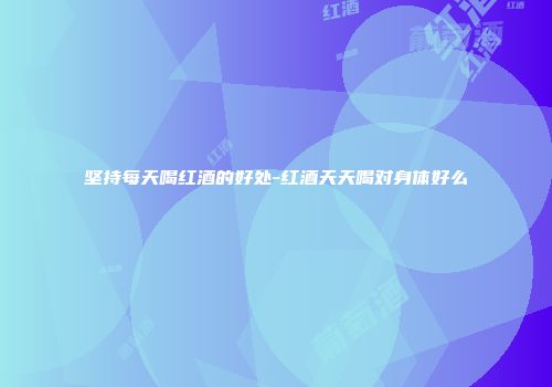 坚持每天喝红酒的好处-红酒天天喝对身体好么