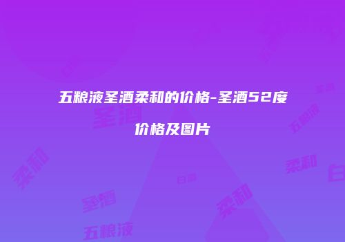 五粮液圣酒柔和的价格-圣酒52度价格及图片