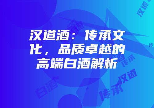 汉道酒：传承文化，品质卓越的高端白酒解析