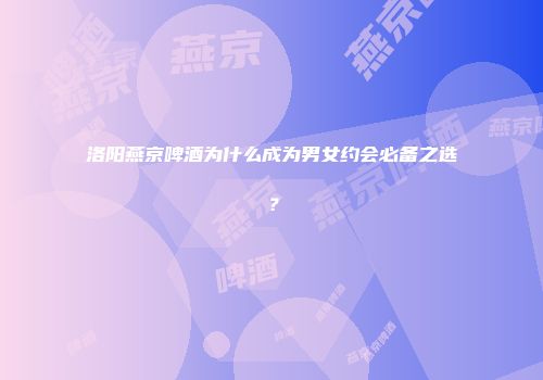 洛阳燕京啤酒为什么成为男女约会必备之选？