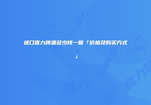 进口喜力啤酒多少钱一瓶「价格及购买方式」
