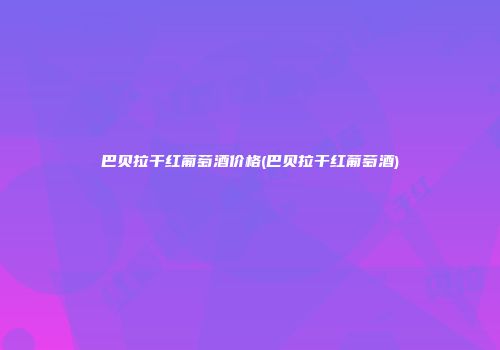 巴贝拉干红葡萄酒价格(巴贝拉干红葡萄酒)