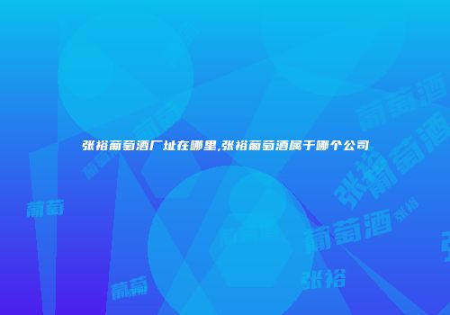 张裕葡萄酒厂址在哪里,张裕葡萄酒属于哪个公司