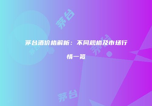 茅台酒价格解析：不同规格及市场行情一览