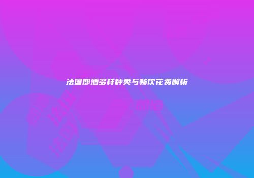 法国郎酒多样种类与畅饮花费解析