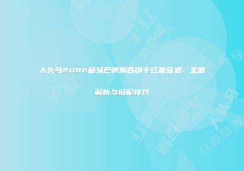 人头马2002路易巴顿解百纳干红葡萄酒：全面解析与搭配技巧