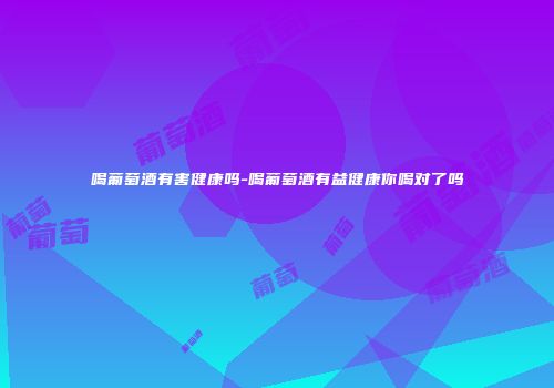 喝葡萄酒有害健康吗-喝葡萄酒有益健康你喝对了吗