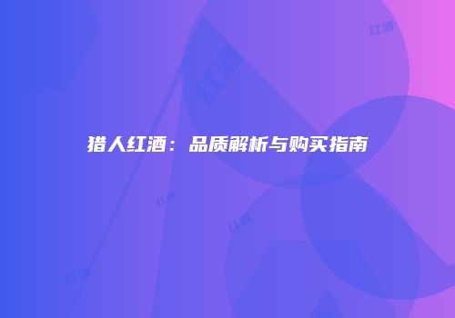 猎人红酒：品质解析与购买指南