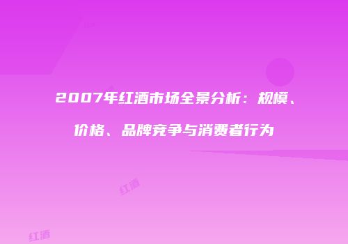2007年红酒市场全景分析：规模、价格、品牌竞争与消费者行为