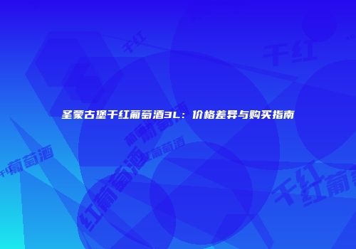 圣蒙古堡干红葡萄酒3L：价格差异与购买指南