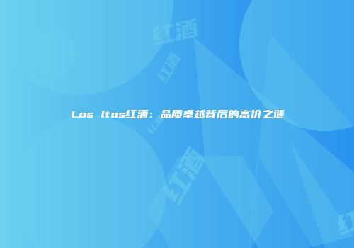 Los ltos红酒：品质卓越背后的高价之谜