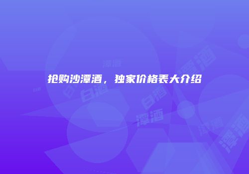 抢购沙潭酒，独家价格表大介绍