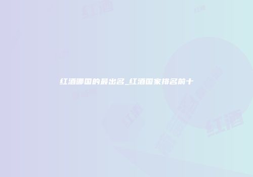 红酒哪国的最出名_红酒国家排名前十