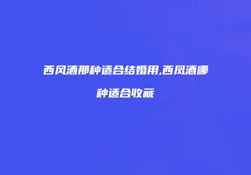 西风酒那种适合结婚用,西凤酒哪种适合收藏