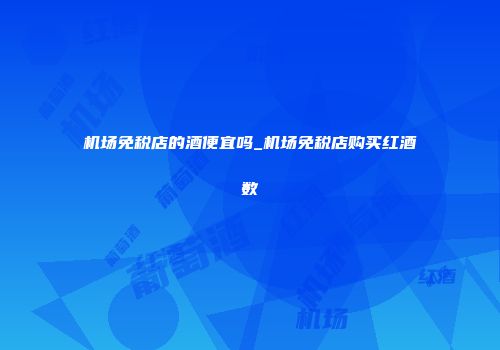 机场免税店的酒便宜吗_机场免税店购买红酒数