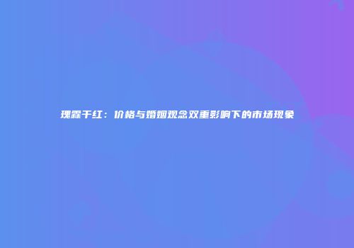 瑰霖干红：价格与婚姻观念双重影响下的市场现象