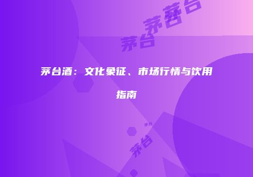 茅台酒：文化象征、市场行情与饮用指南