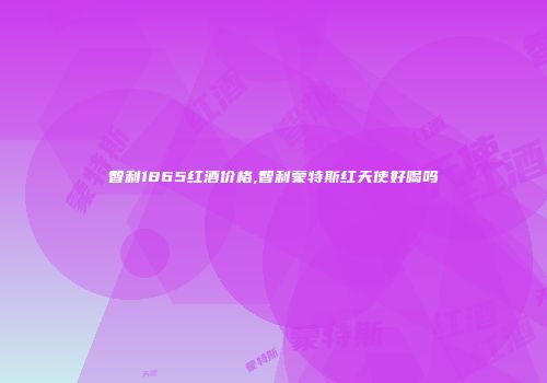 智利1865红酒价格,智利蒙特斯红天使好喝吗