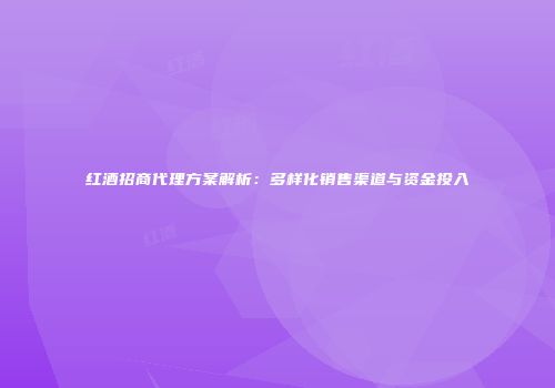 红酒招商代理方案解析：多样化销售渠道与资金投入