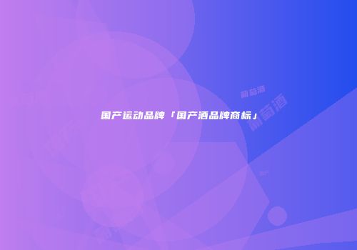国产运动品牌「国产酒品牌商标」