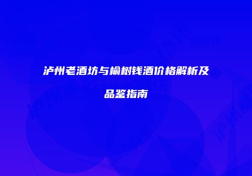 泸州老酒坊与榆树钱酒价格解析及品鉴指南