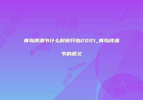 青岛啤酒节什么时候开始2021_青岛啤酒节的意义